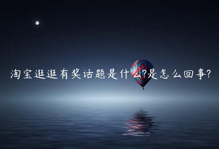 淘寶逛逛有獎(jiǎng)話題是什么?是怎么回事?